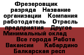 Фрезеровщик 3-6 разряда › Название организации ­ Компания-работодатель › Отрасль предприятия ­ Другое › Минимальный оклад ­ 58 000 - Все города Работа » Вакансии   . Кабардино-Балкарская респ.